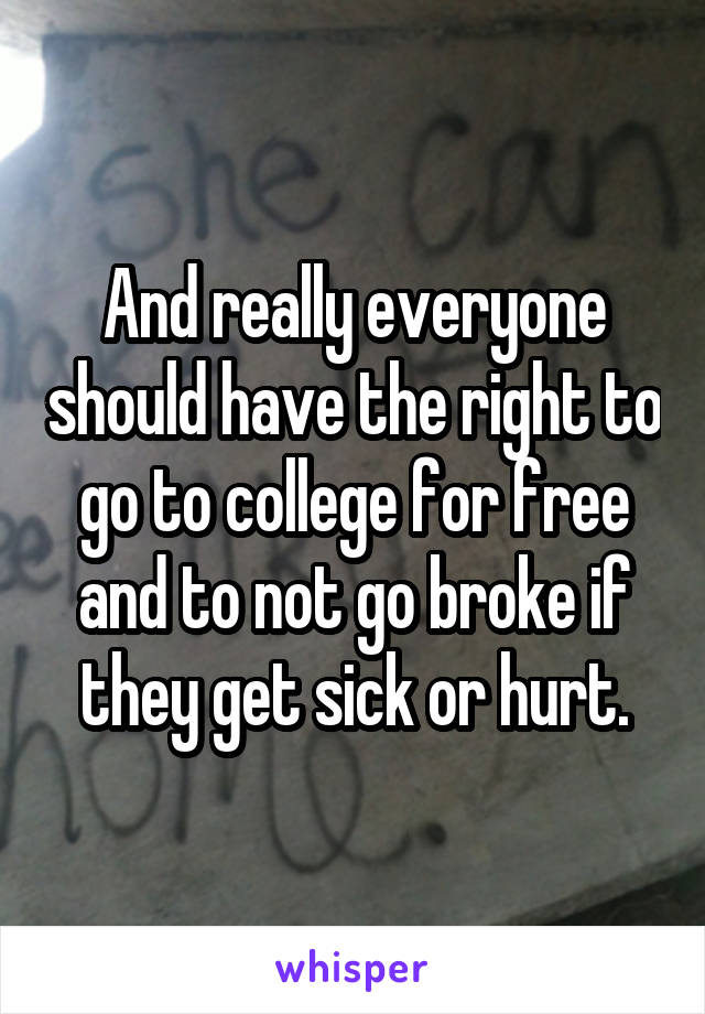 And really everyone should have the right to go to college for free and to not go broke if they get sick or hurt.