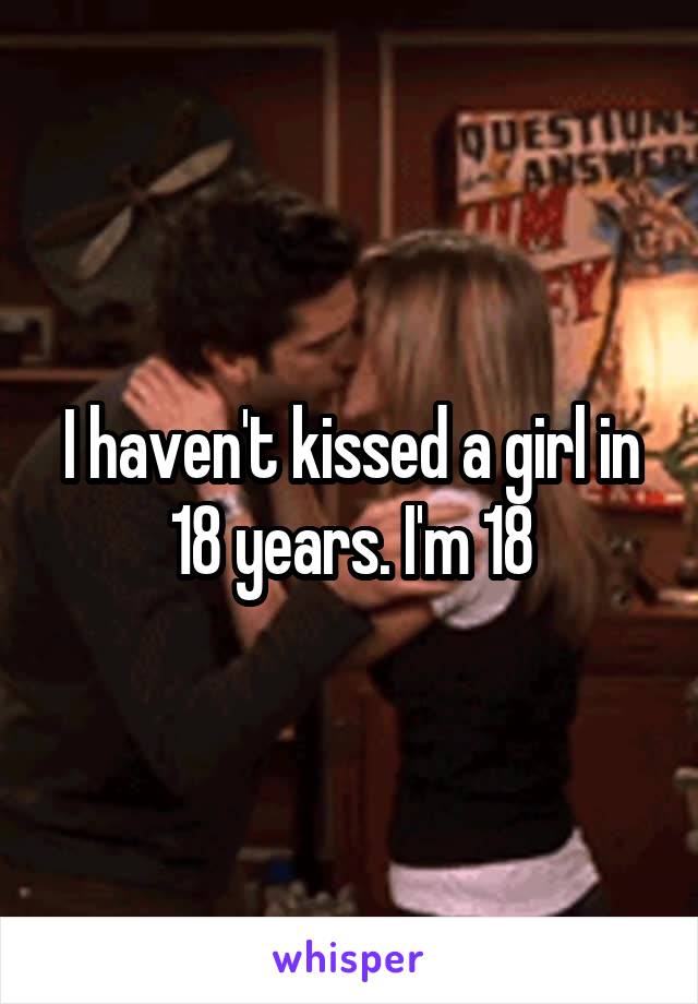 I haven't kissed a girl in 18 years. I'm 18