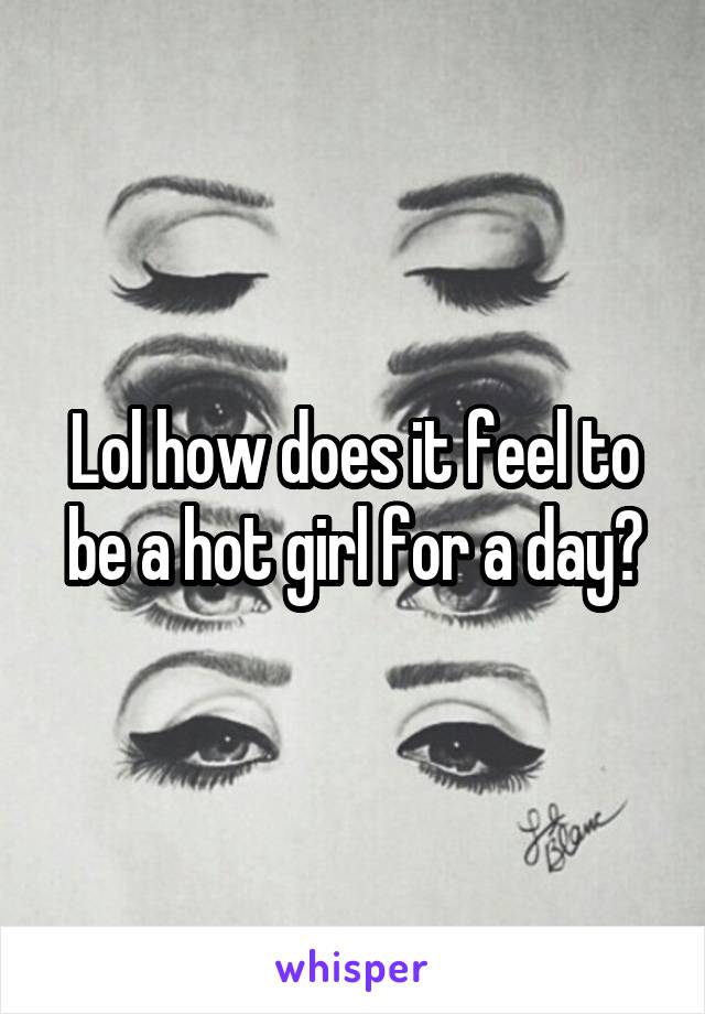 Lol how does it feel to be a hot girl for a day?