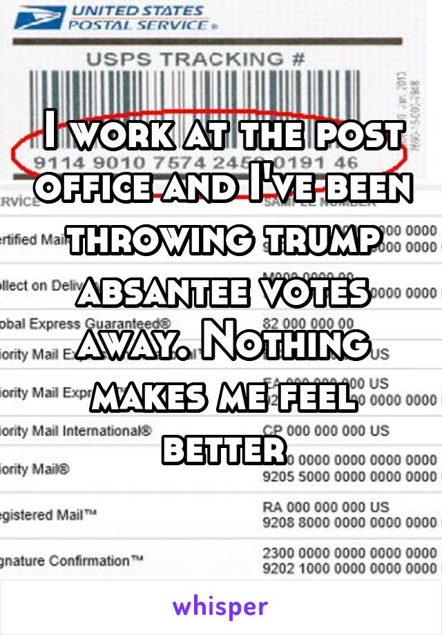 I work at the post office and I've been throwing trump absantee votes away. Nothing makes me feel better
