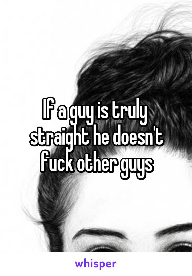 If a guy is truly  straight he doesn't fuck other guys