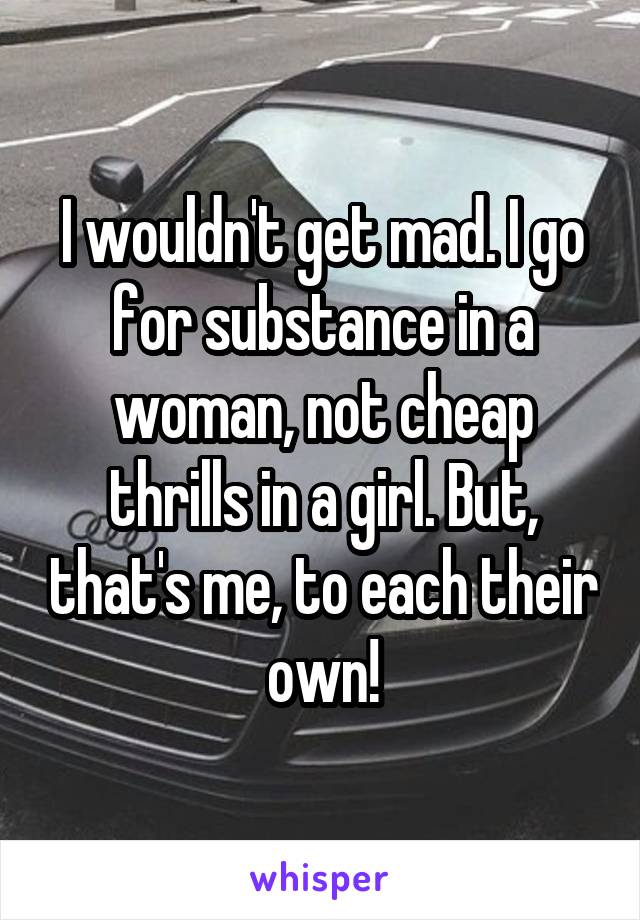 I wouldn't get mad. I go for substance in a woman, not cheap thrills in a girl. But, that's me, to each their own!