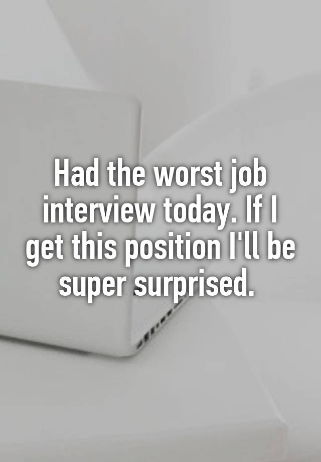 Had the worst job interview today. If I get this position I'll be super surprised. 