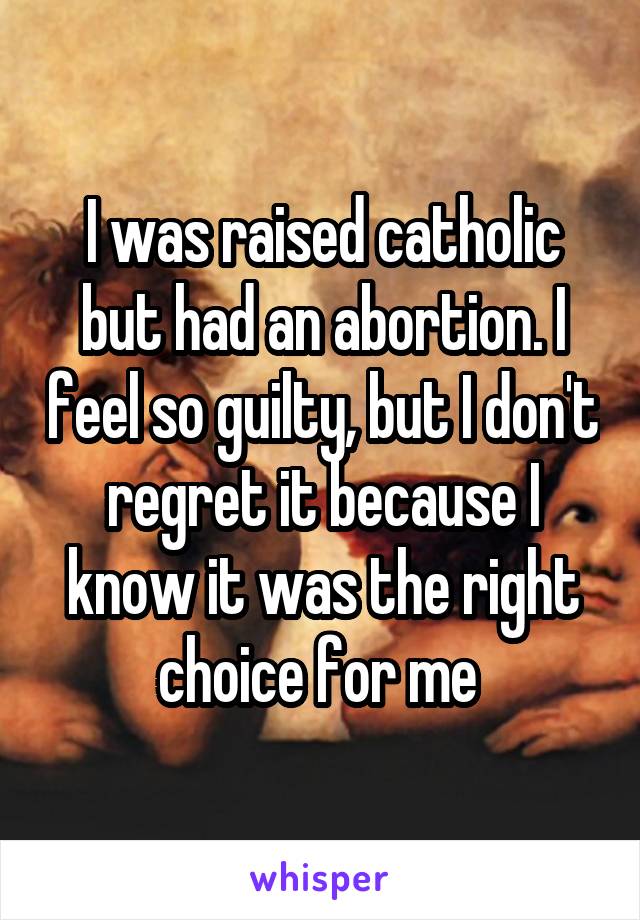 I was raised catholic but had an abortion. I feel so guilty, but I don't regret it because I know it was the right choice for me 