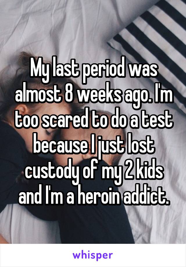 My last period was almost 8 weeks ago. I'm too scared to do a test because I just lost custody of my 2 kids and I'm a heroin addict.