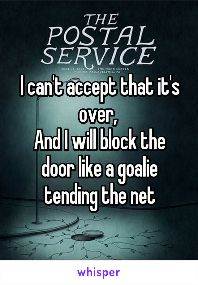 I can't accept that it's over, 
And I will block the door like a goalie tending the net