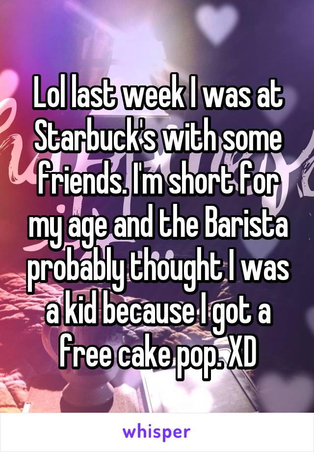 Lol last week I was at Starbuck's with some friends. I'm short for my age and the Barista probably thought I was a kid because I got a free cake pop. XD