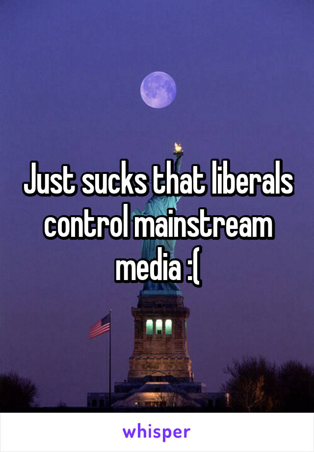 Just sucks that liberals control mainstream media :(