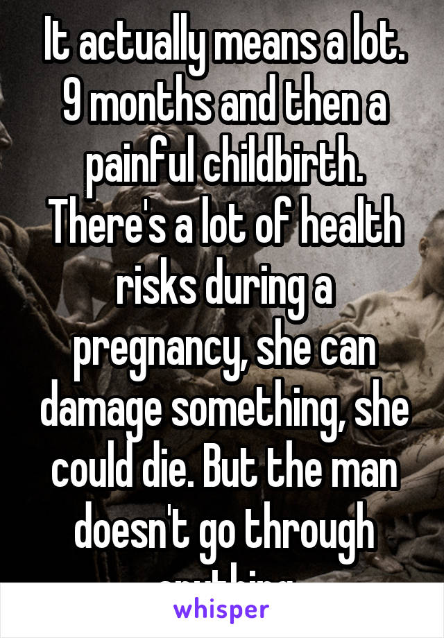 It actually means a lot. 9 months and then a painful childbirth. There's a lot of health risks during a pregnancy, she can damage something, she could die. But the man doesn't go through anything