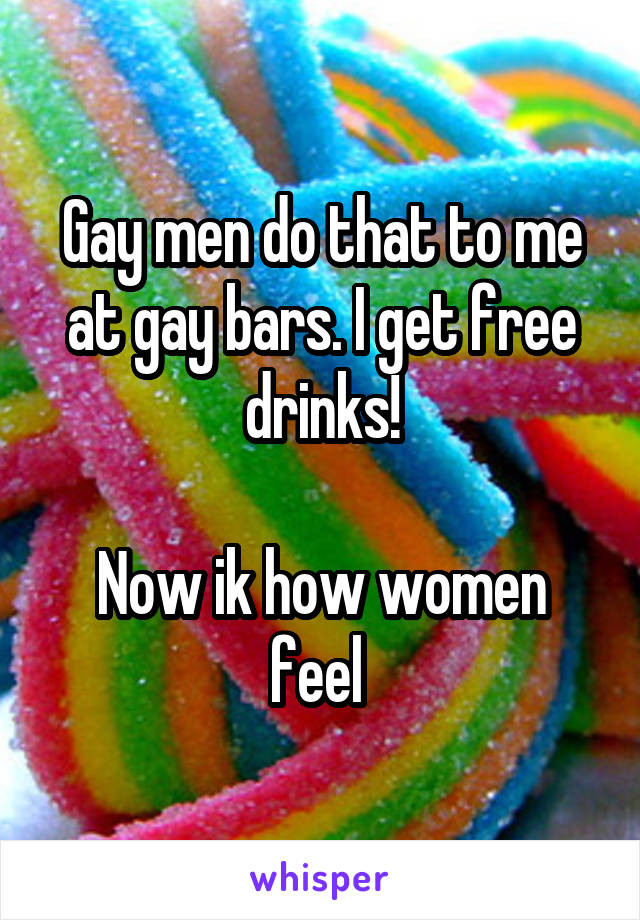 Gay men do that to me at gay bars. I get free drinks!

Now ik how women feel 