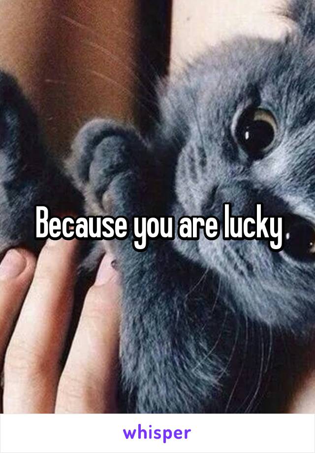 Because you are lucky