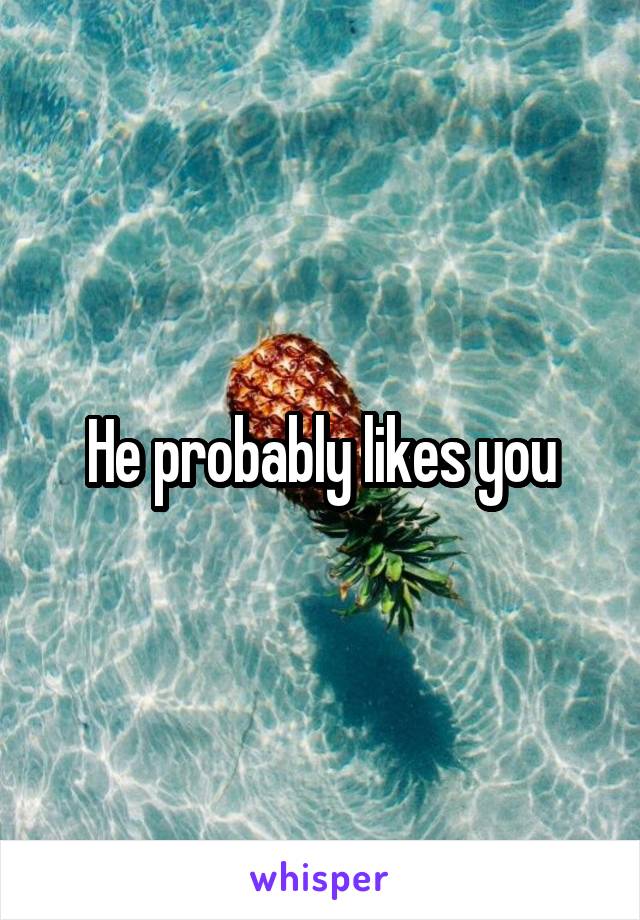 He probably likes you