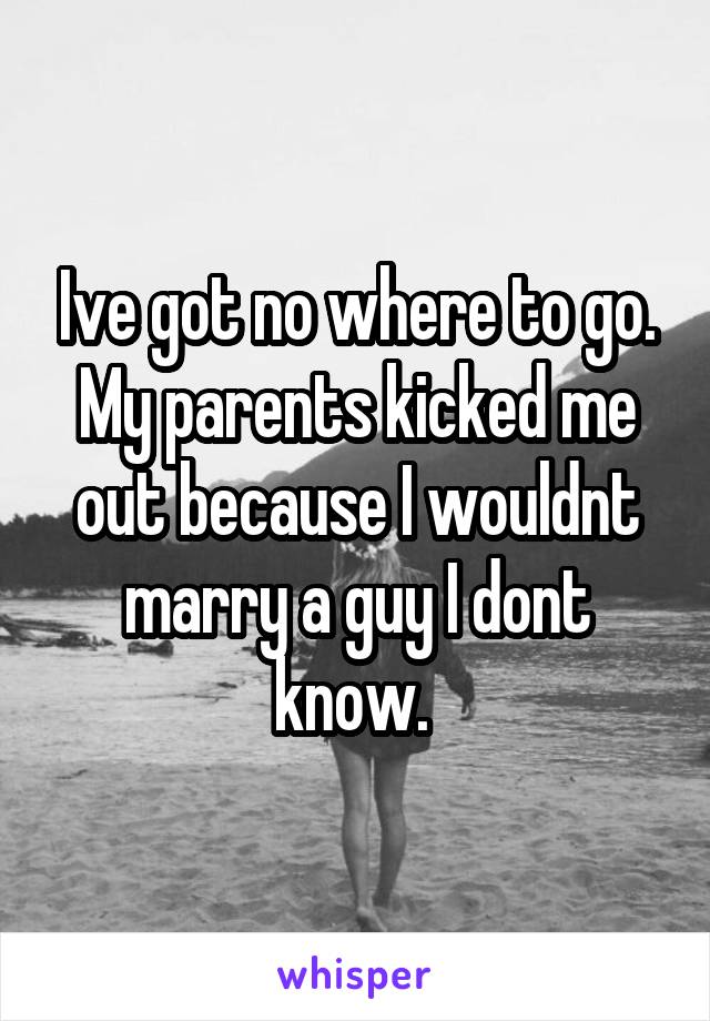 Ive got no where to go. My parents kicked me out because I wouldnt marry a guy I dont know. 