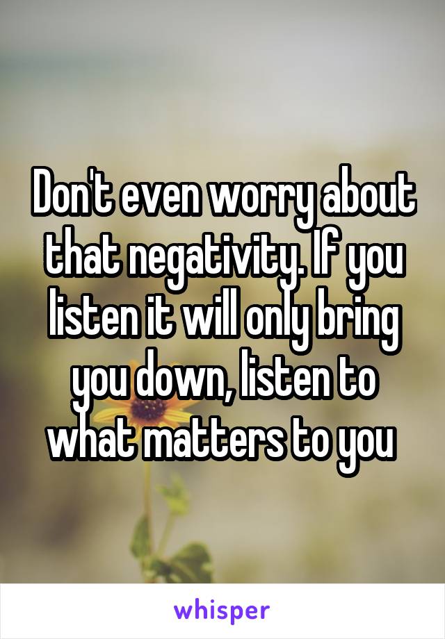 Don't even worry about that negativity. If you listen it will only bring you down, listen to what matters to you 