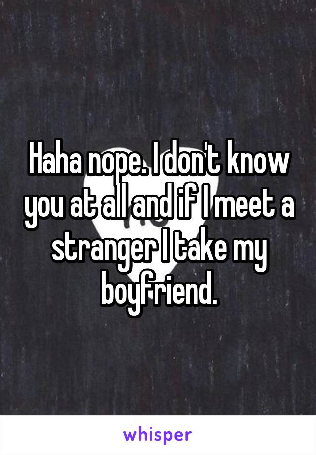 Haha nope. I don't know you at all and if I meet a stranger I take my boyfriend.