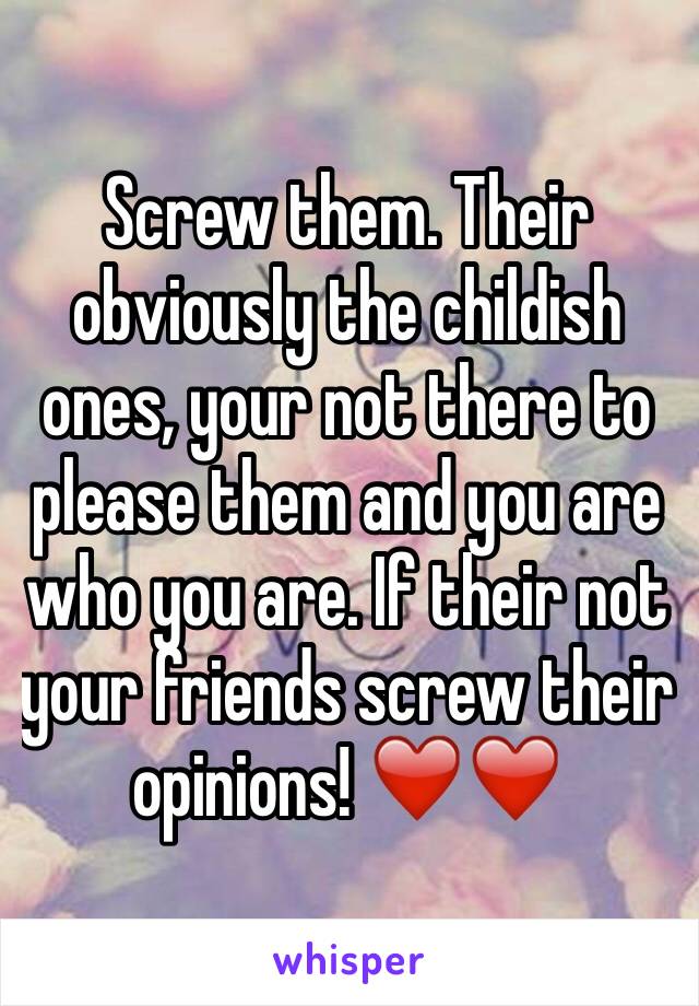 Screw them. Their obviously the childish ones, your not there to please them and you are who you are. If their not your friends screw their opinions! ❤️❤️