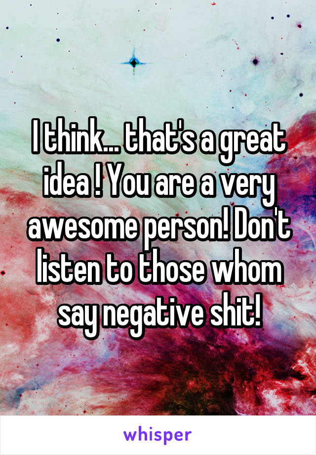 I think... that's a great idea ! You are a very awesome person! Don't listen to those whom say negative shit!