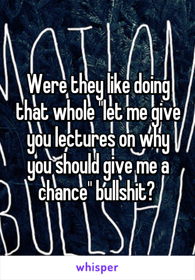 Were they like doing that whole "let me give you lectures on why you should give me a chance" bullshit? 