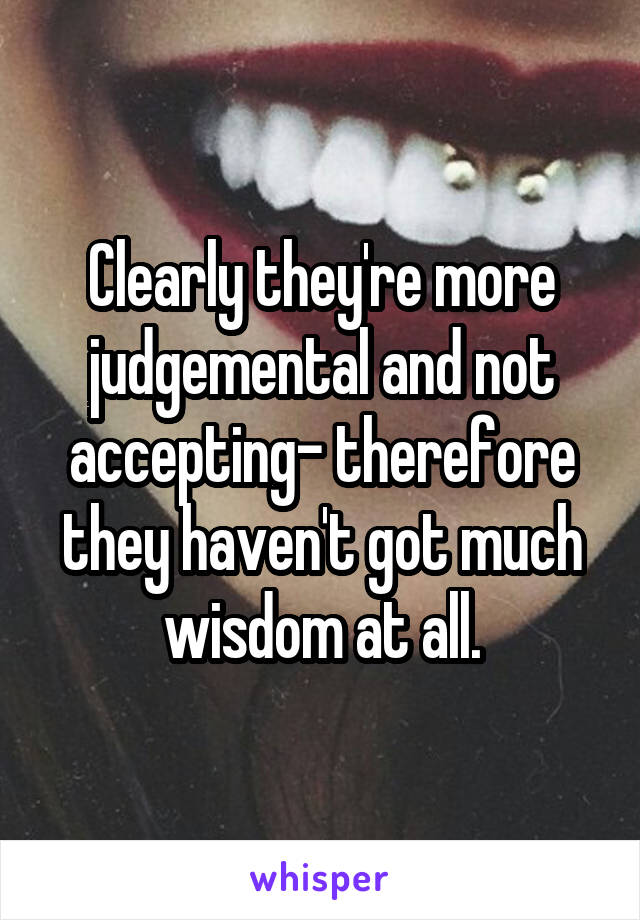 Clearly they're more judgemental and not accepting- therefore they haven't got much wisdom at all.