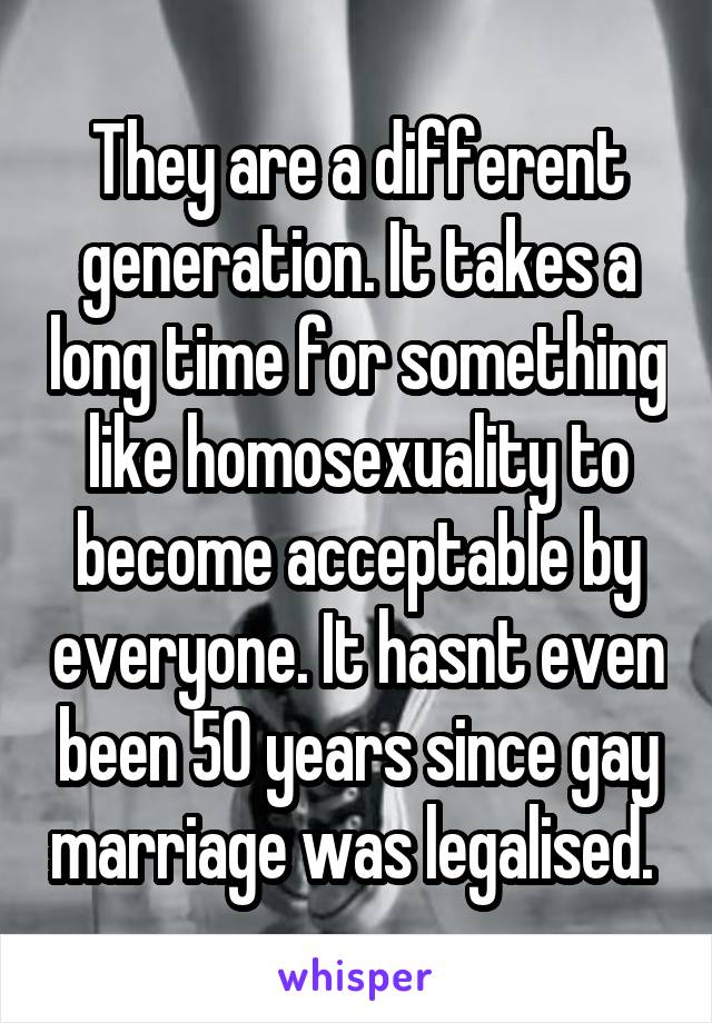 They are a different generation. It takes a long time for something like homosexuality to become acceptable by everyone. It hasnt even been 50 years since gay marriage was legalised. 