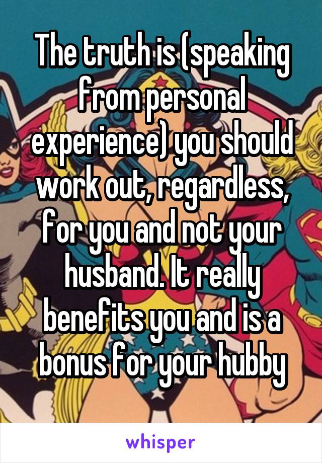 The truth is (speaking from personal experience) you should work out, regardless, for you and not your husband. It really benefits you and is a bonus for your hubby
