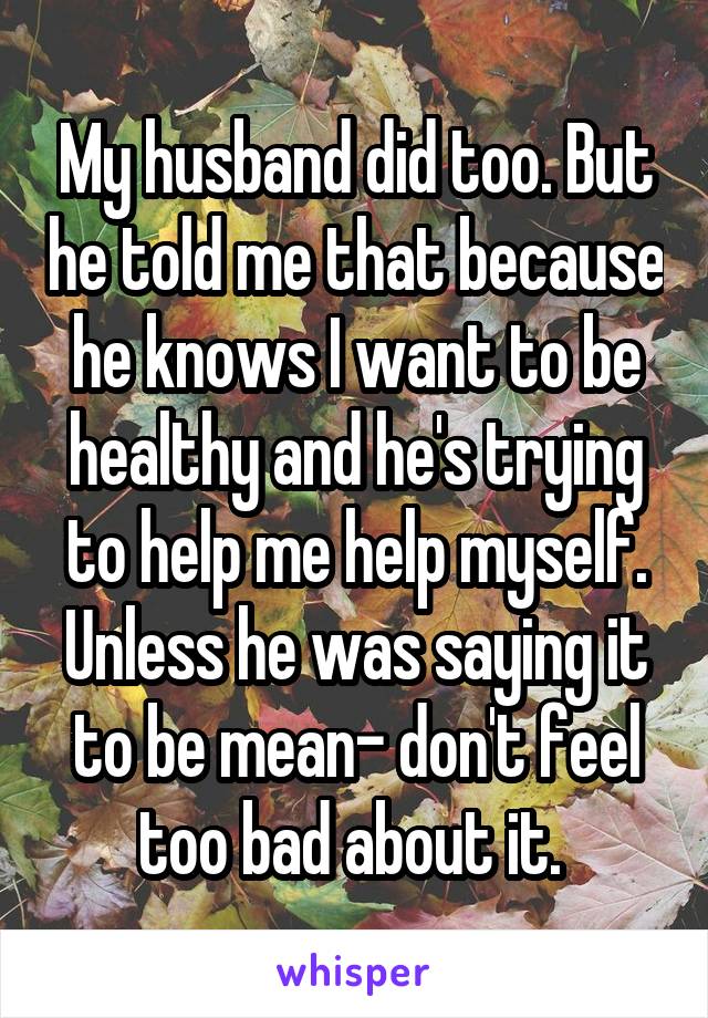 My husband did too. But he told me that because he knows I want to be healthy and he's trying to help me help myself. Unless he was saying it to be mean- don't feel too bad about it. 