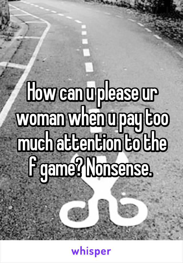 How can u please ur woman when u pay too much attention to the f game? Nonsense. 