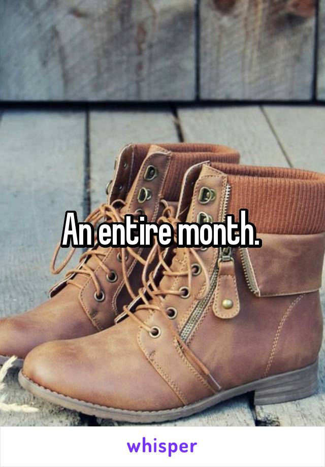 An entire month. 