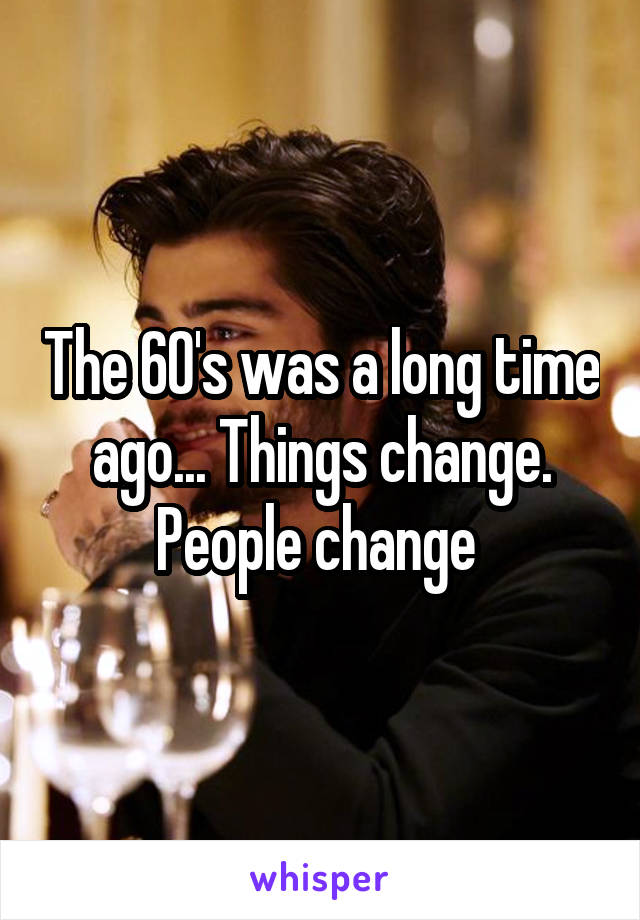 The 60's was a long time ago... Things change. People change 