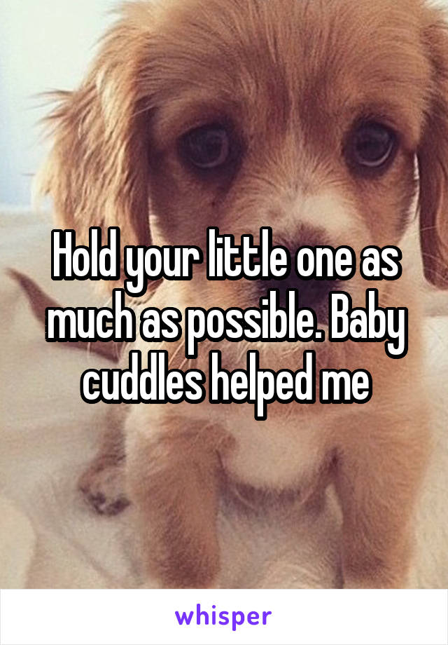 Hold your little one as much as possible. Baby cuddles helped me