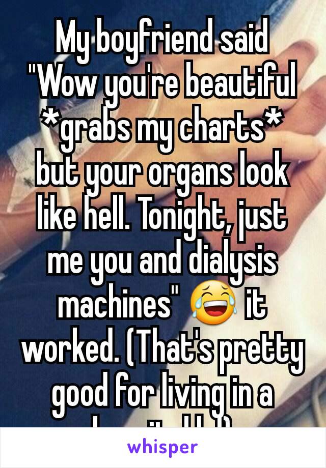 My boyfriend said "Wow you're beautiful *grabs my charts* but your organs look like hell. Tonight, just me you and dialysis machines" 😂 it worked. (That's pretty good for living in a hospital lol)