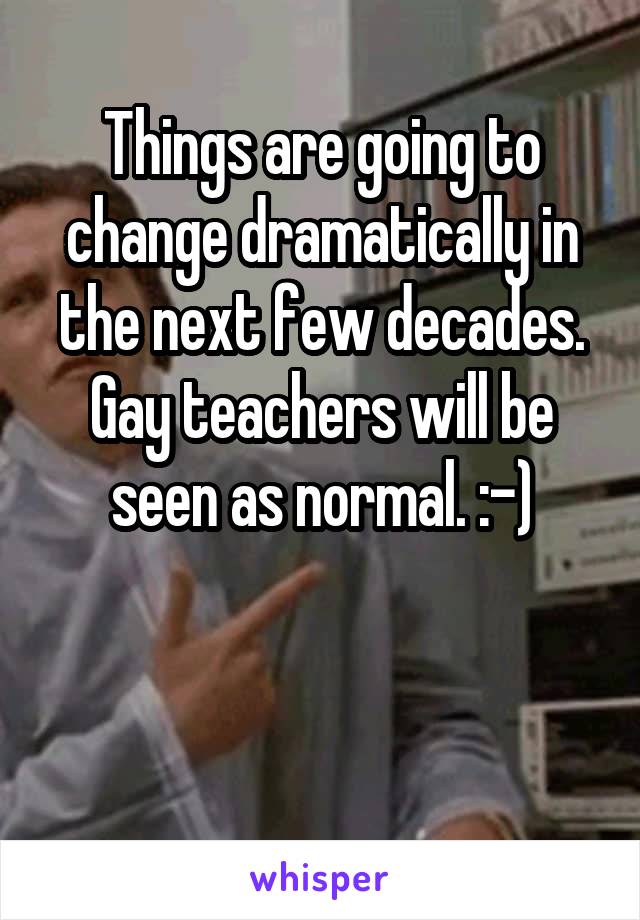 Things are going to change dramatically in the next few decades. Gay teachers will be seen as normal. :-)


