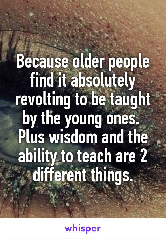 Because older people find it absolutely revolting to be taught by the young ones. 
Plus wisdom and the ability to teach are 2 different things.