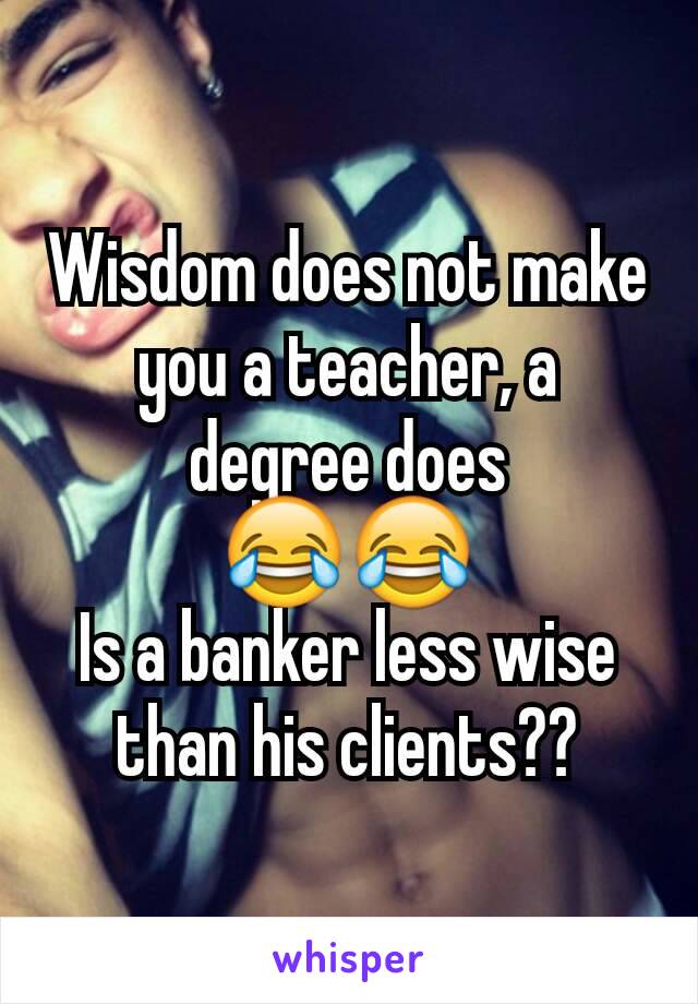 Wisdom does not make you a teacher, a degree does
😂😂
Is a banker less wise than his clients??