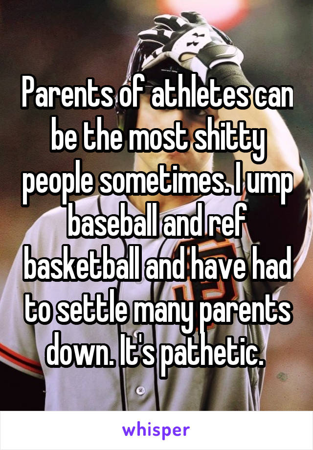 Parents of athletes can be the most shitty people sometimes. I ump baseball and ref basketball and have had to settle many parents down. It's pathetic. 