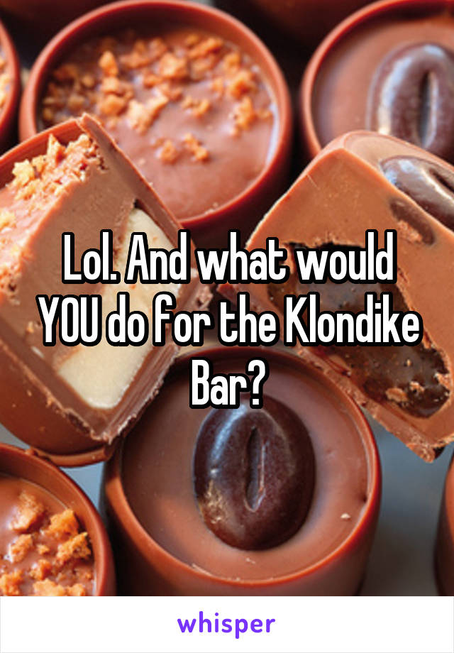 Lol. And what would YOU do for the Klondike Bar?