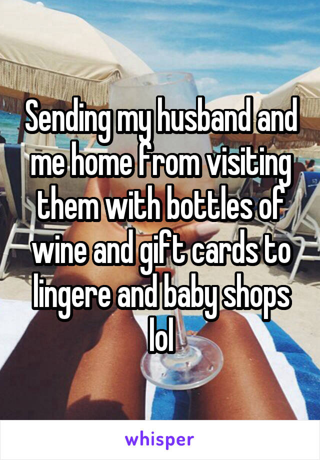 Sending my husband and me home from visiting them with bottles of wine and gift cards to lingere and baby shops lol