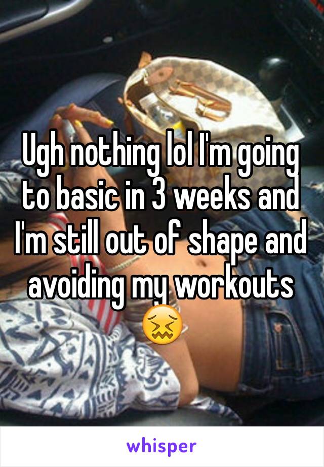 Ugh nothing lol I'm going to basic in 3 weeks and I'm still out of shape and avoiding my workouts 😖