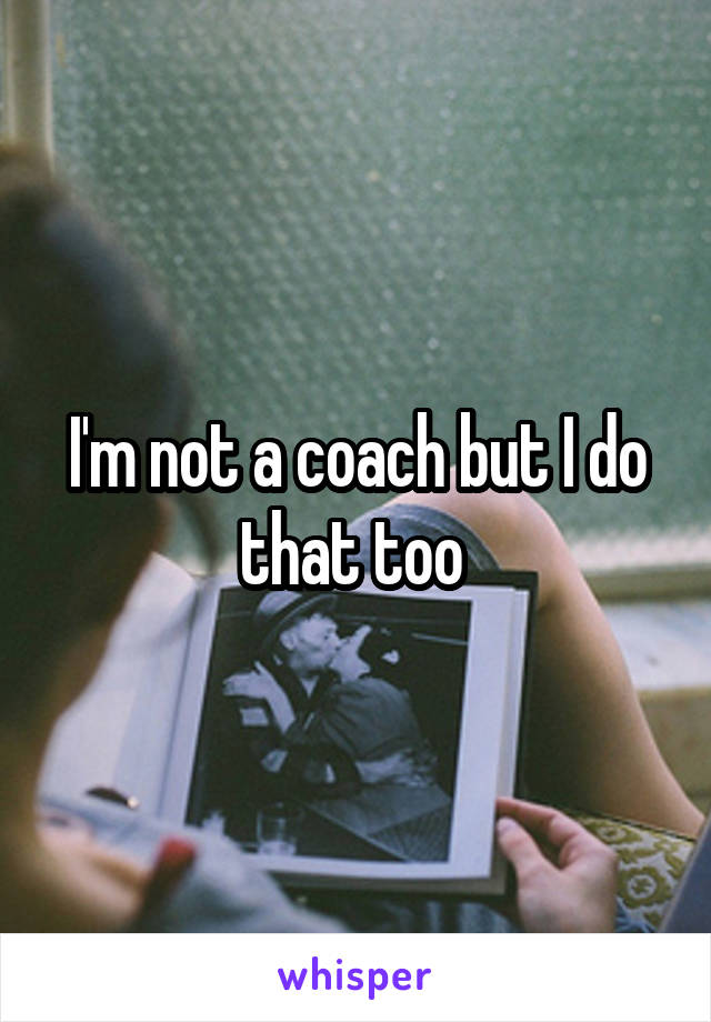 I'm not a coach but I do that too 