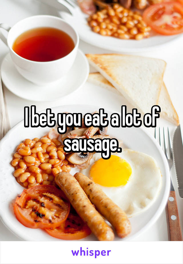 I bet you eat a lot of sausage.