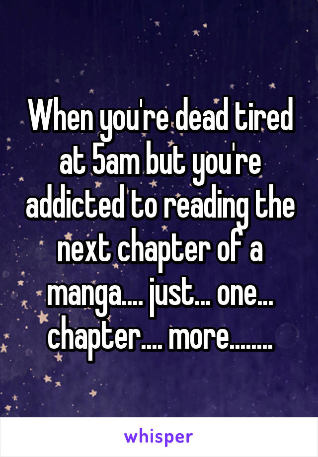 When you're dead tired at 5am but you're addicted to reading the next chapter of a manga.... just... one... chapter.... more........