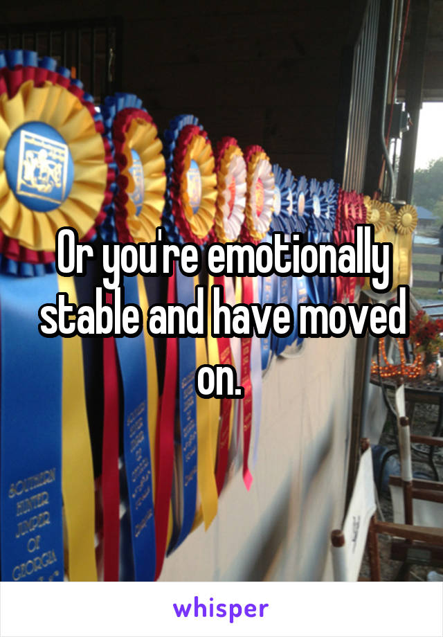 Or you're emotionally stable and have moved on. 