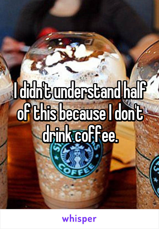 I didn't understand half of this because I don't drink coffee.