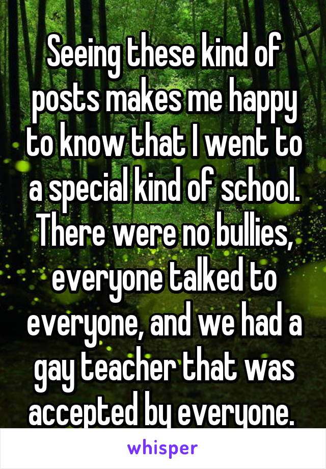 Seeing these kind of posts makes me happy to know that I went to a special kind of school. There were no bullies, everyone talked to everyone, and we had a gay teacher that was accepted by everyone. 