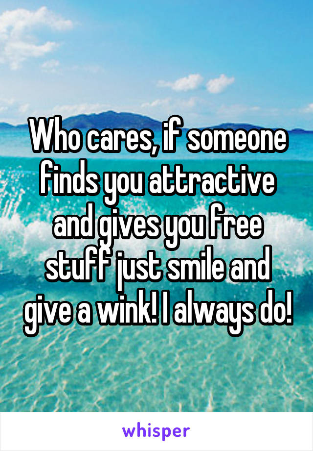 Who cares, if someone finds you attractive and gives you free stuff just smile and give a wink! I always do!