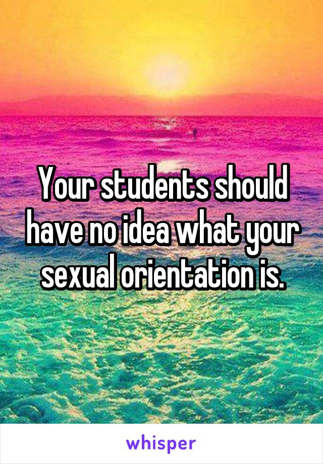 Your students should have no idea what your sexual orientation is.