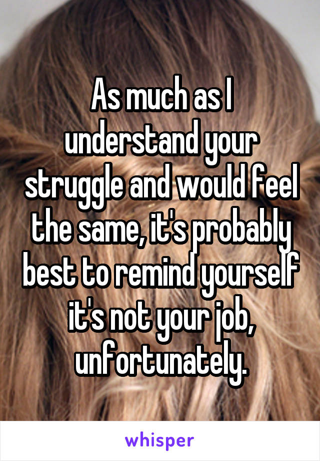 As much as I understand your struggle and would feel the same, it's probably best to remind yourself it's not your job, unfortunately.
