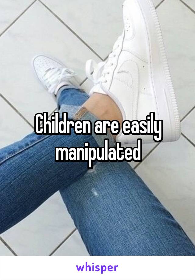 Children are easily manipulated