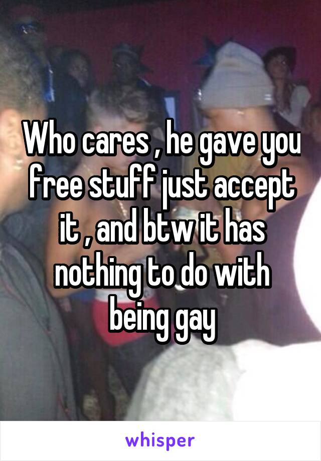 Who cares , he gave you free stuff just accept it , and btw it has nothing to do with being gay