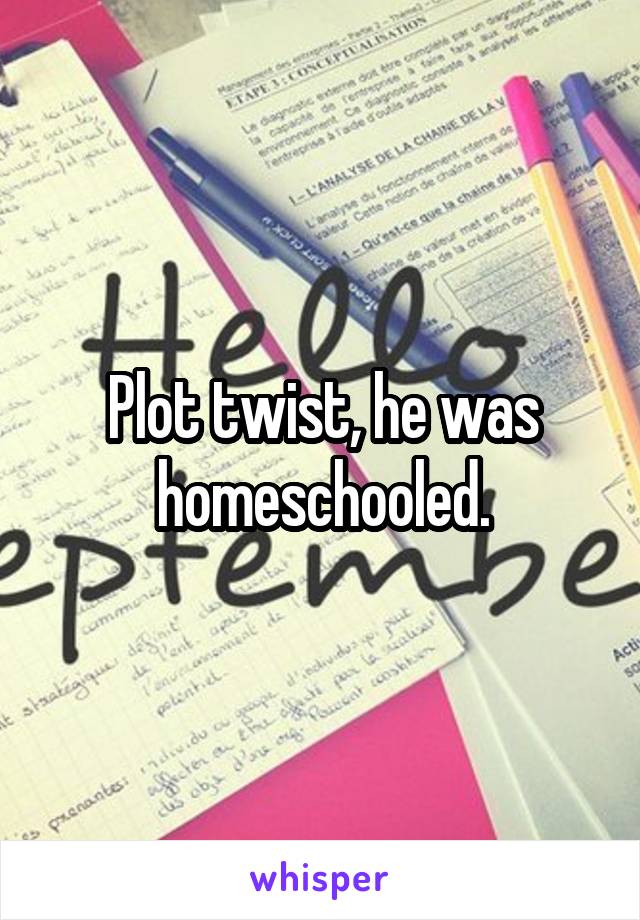 Plot twist, he was homeschooled.